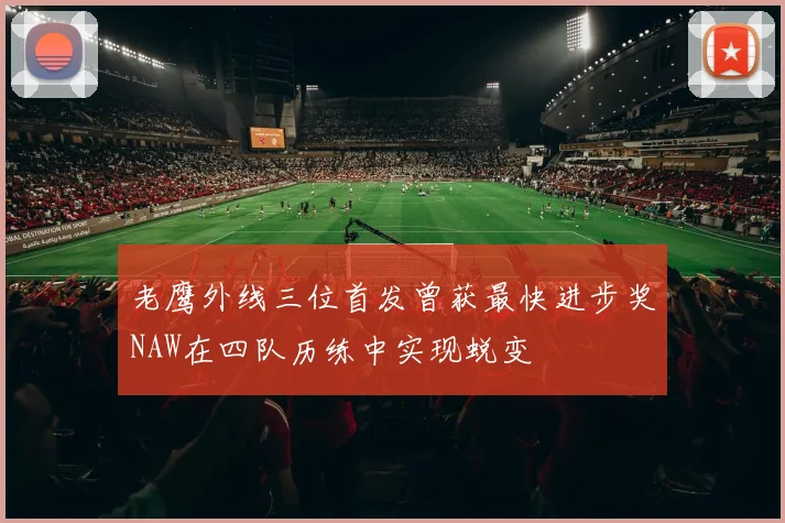 老鹰外线三位首发曾获最快进步奖NAW在四队历练中实现蜕变