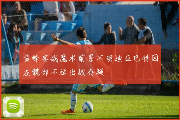 黄蜂客战魔术前景不明迪亚巴特因左髋部不适出战存疑