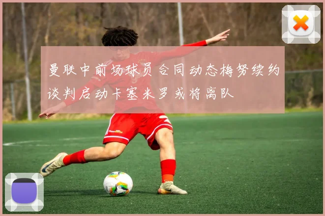 曼联中前场球员合同动态梅努续约谈判启动卡塞米罗或将离队