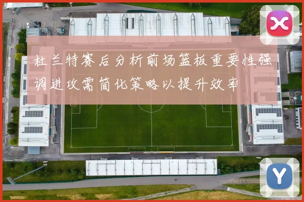 杜兰特赛后分析前场篮板重要性强调进攻需简化策略以提升效率