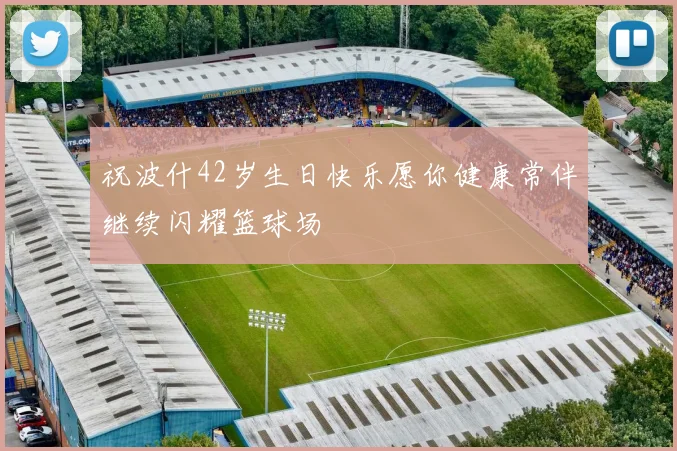 祝波什42岁生日快乐愿你健康常伴继续闪耀篮球场