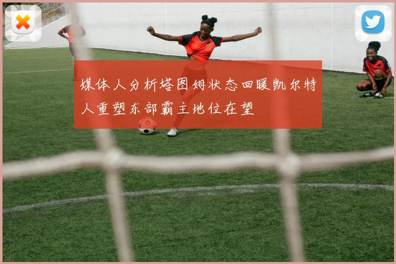 媒体人分析塔图姆状态回暖凯尔特人重塑东部霸主地位在望
