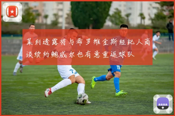 莱利透露将与希罗维金斯经纪人商谈续约鲍威尔也有意重返球队