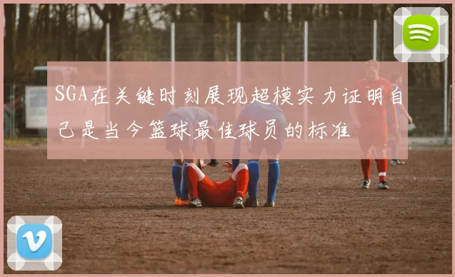 SGA在关键时刻展现超模实力证明自己是当今篮球最佳球员的标准