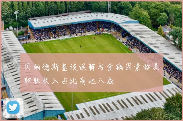 贝纳德斯基谈误解与金钱因素称美职联收入占比高达八成