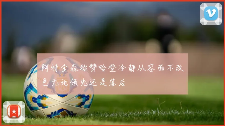 阿特金森称赞哈登冷静从容面不改色无论领先还是落后