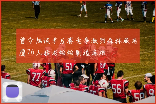 曾令旭谈季后赛竞争激烈森林狼老鹰76人猛龙纷纷制造麻烦