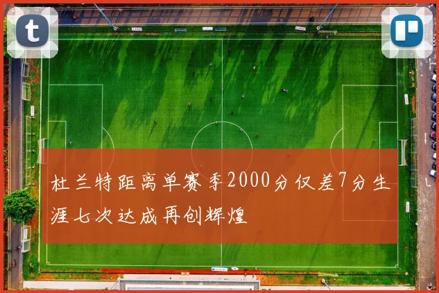杜兰特距离单赛季2000分仅差7分生涯七次达成再创辉煌
