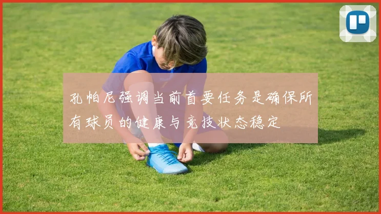 孔帕尼强调当前首要任务是确保所有球员的健康与竞技状态稳定