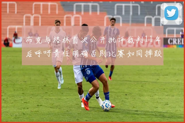 布克与格林首次公开批评裁判11年后呼吁责任明确否则比赛如同摔跤秀