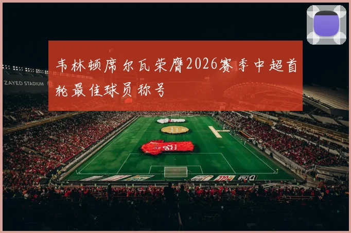 韦林顿席尔瓦荣膺2026赛季中超首轮最佳球员称号
