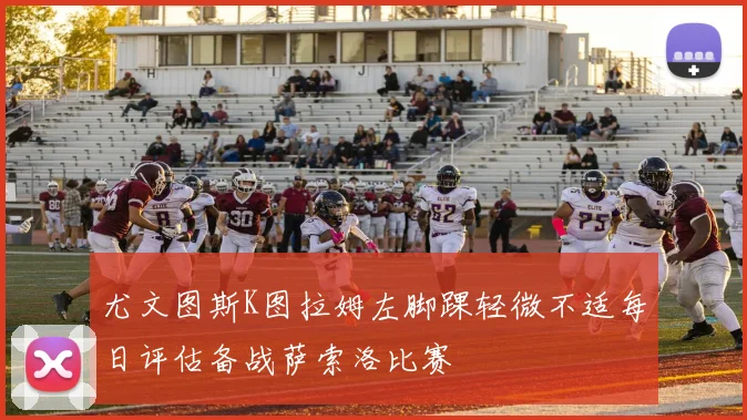 尤文图斯K图拉姆左脚踝轻微不适每日评估备战萨索洛比赛