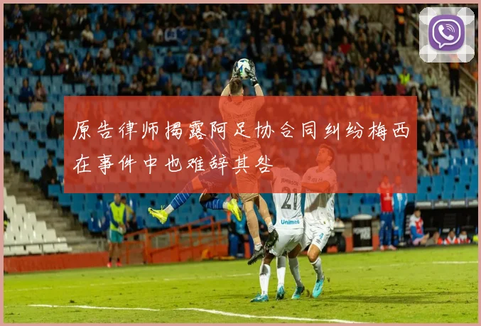 原告律师揭露阿足协合同纠纷梅西在事件中也难辞其咎