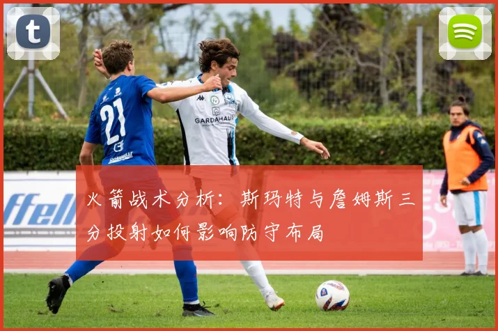 火箭战术分析：斯玛特与詹姆斯三分投射如何影响防守布局