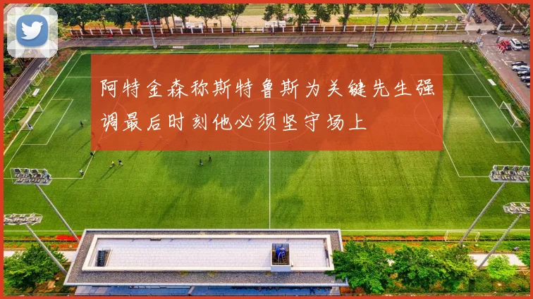 阿特金森称斯特鲁斯为关键先生强调最后时刻他必须坚守场上