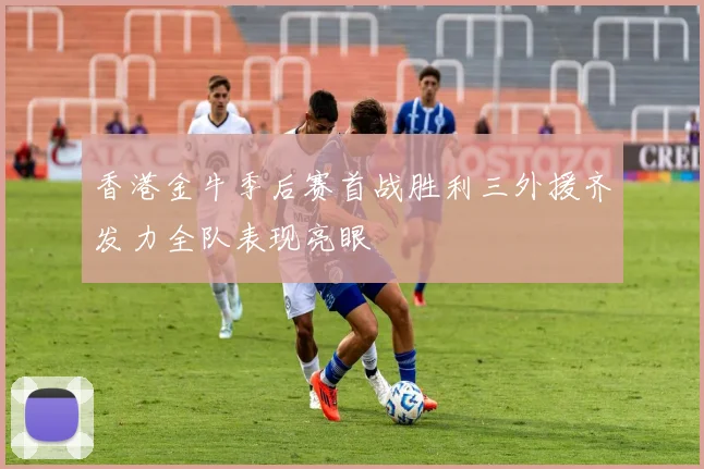 香港金牛季后赛首战胜利三外援齐发力全队表现亮眼